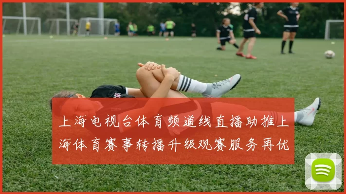 上海电视台体育频道线直播助推上海体育赛事转播升级观赛服务再优化