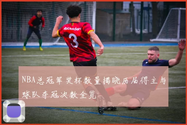 NBA总冠军奖杯数量揭晓历届得主与球队夺冠次数全览