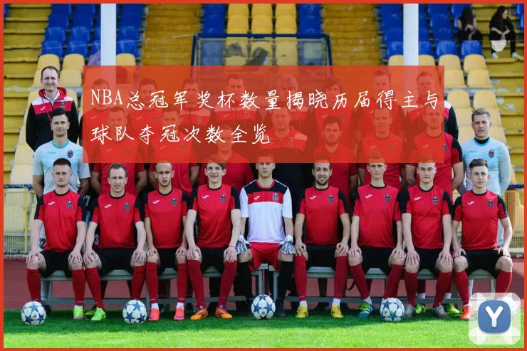 NBA总冠军奖杯数量揭晓历届得主与球队夺冠次数全览