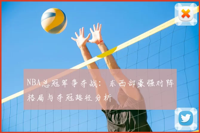 NBA总冠军争夺战：东西部豪强对阵格局与夺冠路径分析