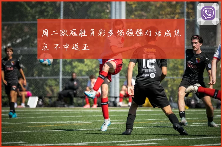 周二欧冠胜负彩多场强强对话成焦点 不中返正