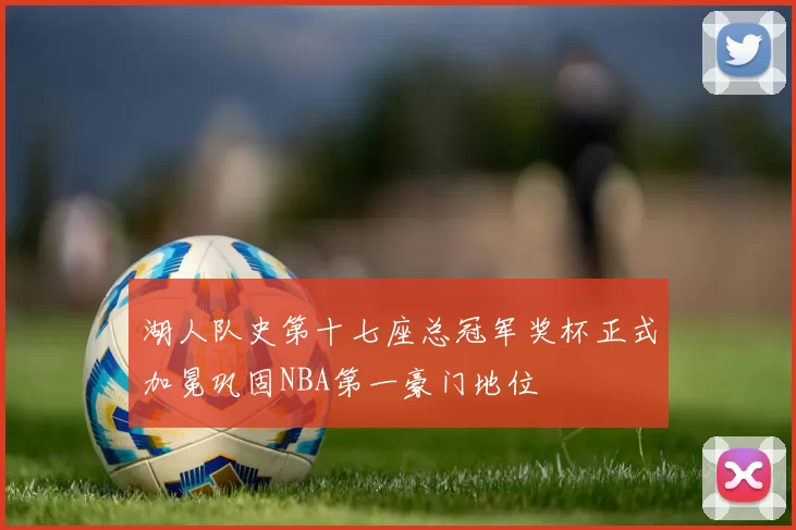 湖人队史第十七座总冠军奖杯正式加冕巩固NBA第一豪门地位