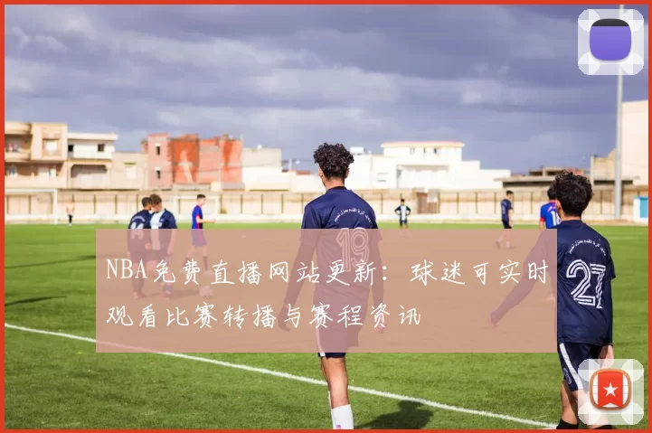 NBA免费直播网站更新：球迷可实时观看比赛转播与赛程资讯