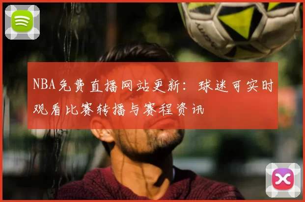 NBA免费直播网站更新：球迷可实时观看比赛转播与赛程资讯