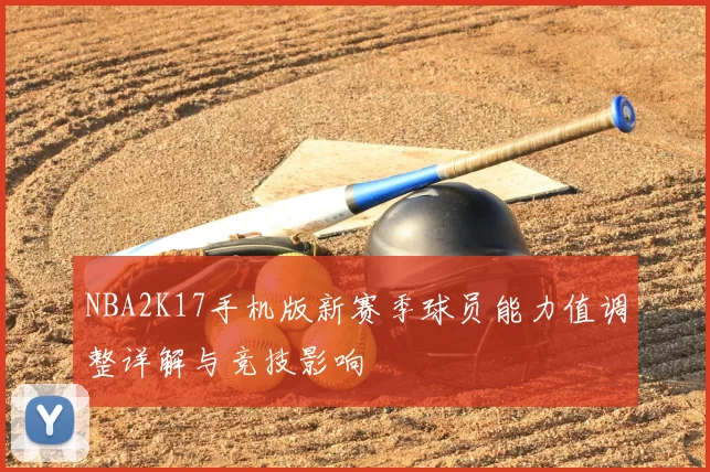 NBA2K17手机版新赛季球员能力值调整详解与竞技影响