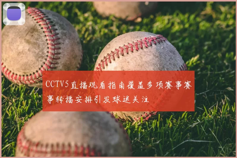 CCTV5直播观看指南覆盖多项赛事赛事转播安排引发球迷关注