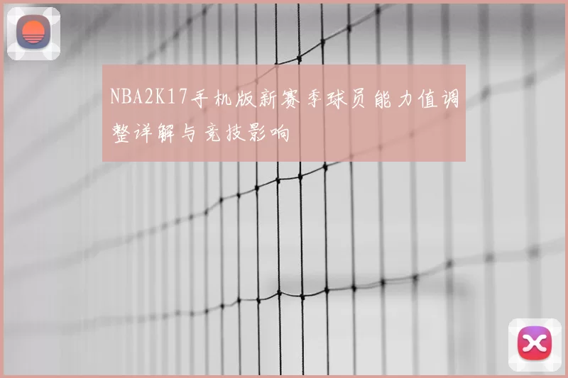 NBA2K17手机版新赛季球员能力值调整详解与竞技影响