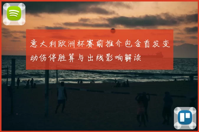 意大利欧洲杯赛前推介包含首发变动伤停胜算与出线影响解读