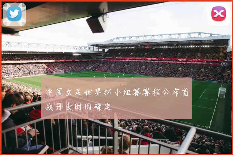 中国女足世界杯小组赛赛程公布首战丹麦时间确定