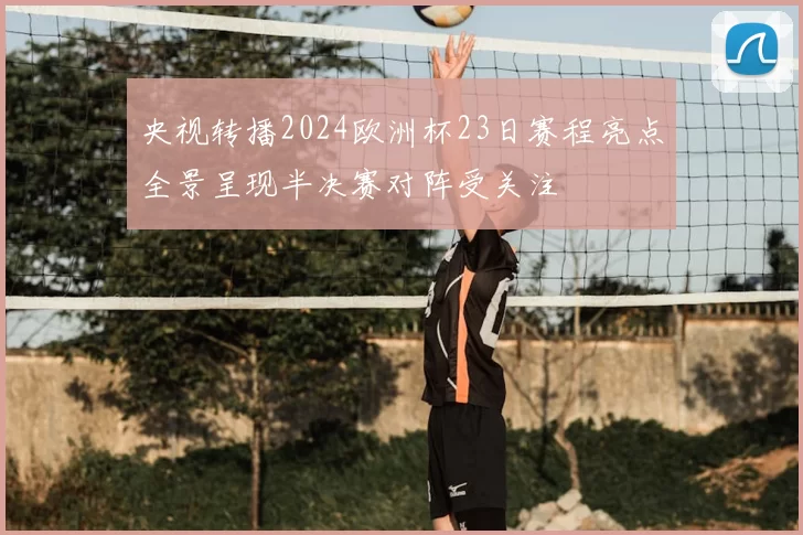 央视转播2024欧洲杯23日赛程亮点全景呈现半决赛对阵受关注