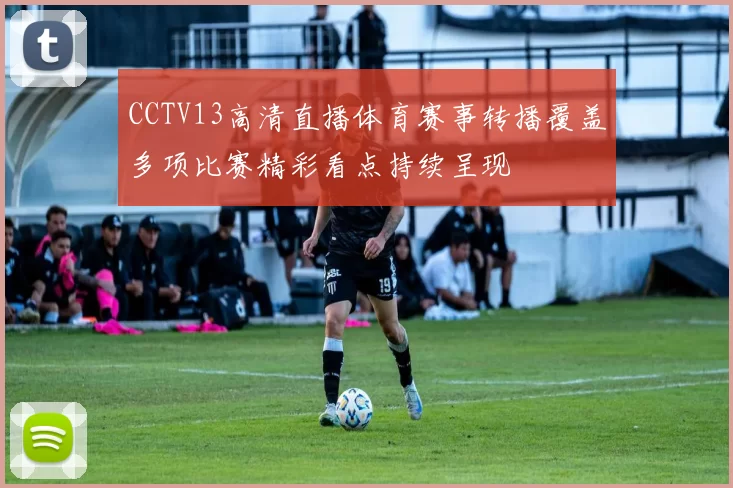 CCTV13高清直播体育赛事转播覆盖多项比赛精彩看点持续呈现