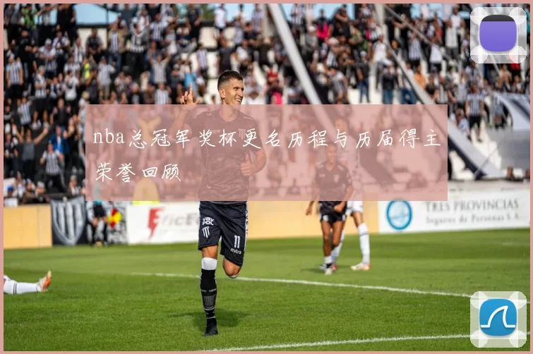 nba总冠军奖杯更名历程与历届得主荣誉回顾