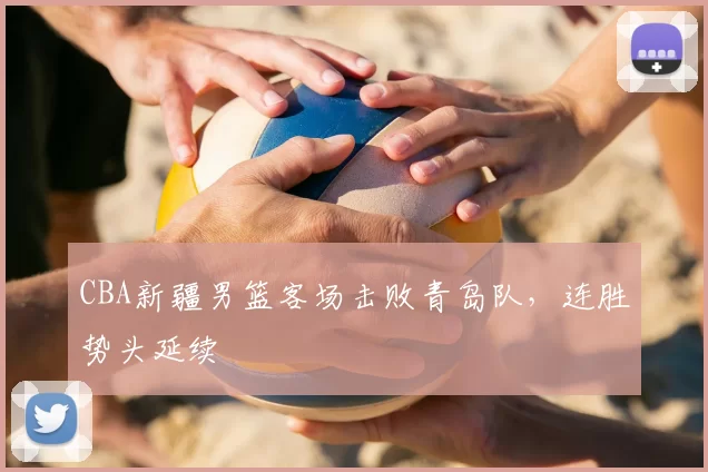 CBA新疆男篮客场击败青岛队，连胜势头延续