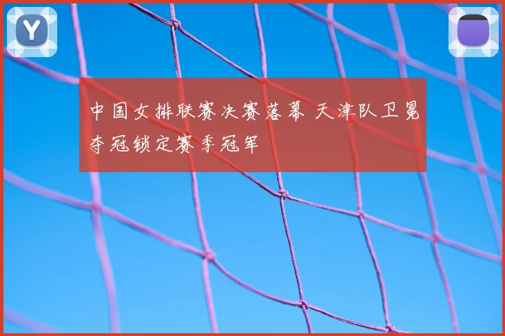 中国女排联赛决赛落幕 天津队卫冕夺冠锁定赛季冠军