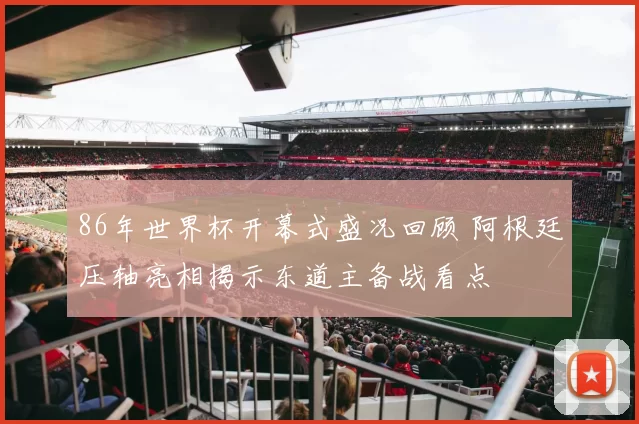 86年世界杯开幕式盛况回顾 阿根廷压轴亮相揭示东道主备战看点