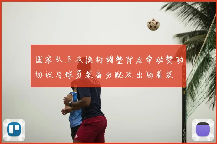 国家队卫衣换标调整背后牵动赞助协议与球员装备分配及出场着装