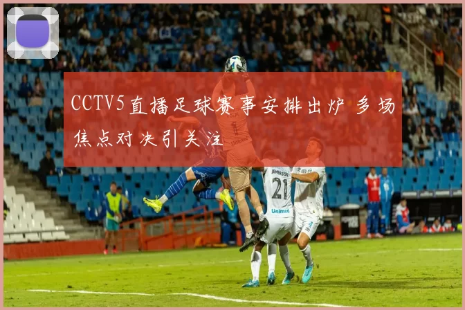 CCTV5直播足球赛事安排出炉 多场焦点对决引关注