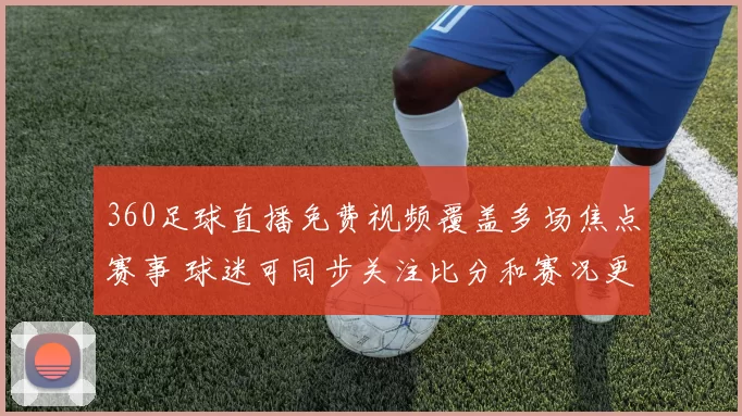 360足球直播免费视频覆盖多场焦点赛事 球迷可同步关注比分和赛况更新