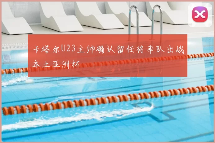 卡塔尔U23主帅确认留任将率队出战本土亚洲杯