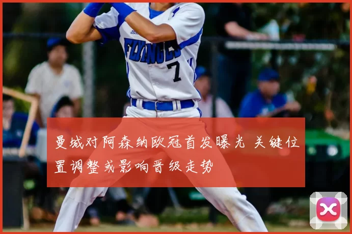 曼城对阿森纳欧冠首发曝光 关键位置调整或影响晋级走势