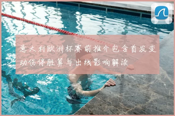 意大利欧洲杯赛前推介包含首发变动伤停胜算与出线影响解读