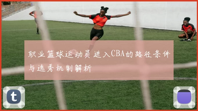 职业篮球运动员进入CBA的路径条件与选秀机制解析