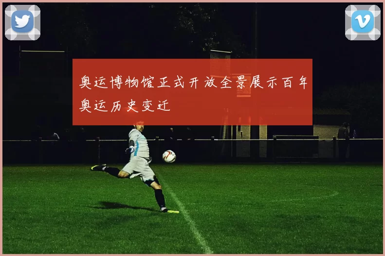 奥运博物馆正式开放全景展示百年奥运历史变迁