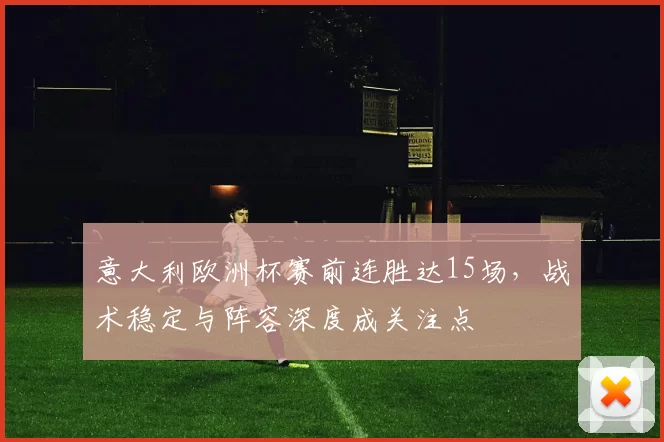意大利欧洲杯赛前连胜达15场,战术稳定与阵容深度成关注点