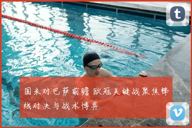 国米对巴萨前瞻 欧冠关键战聚焦锋线对决与战术博弈