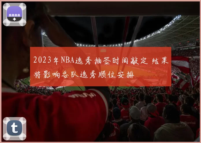 2023年NBA选秀抽签时间敲定 结果将影响各队选秀顺位安排