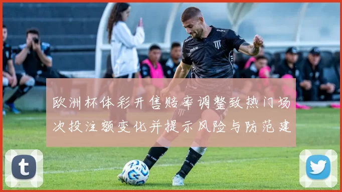 欧洲杯体彩开售赔率调整致热门场次投注额变化并提示风险与防范建议