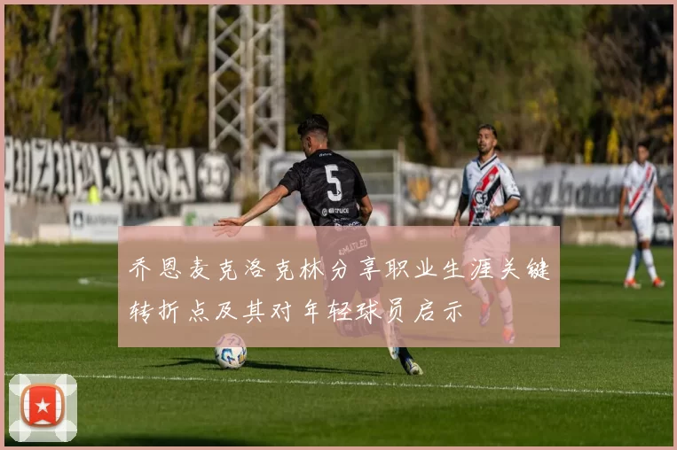 乔恩麦克洛克林分享职业生涯关键转折点及其对年轻球员启示