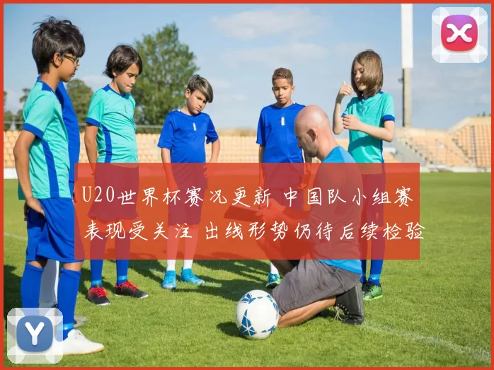U20世界杯赛况更新 中国队小组赛表现受关注 出线形势仍待后续检验