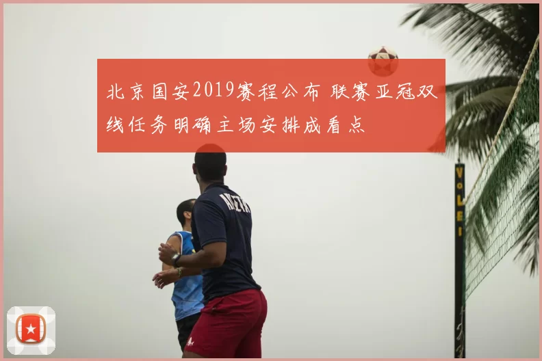 北京国安2019赛程公布 联赛亚冠双线任务明确主场安排成看点