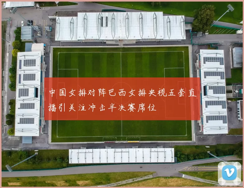 中国女排对阵巴西女排央视五套直播引关注冲击半决赛席位