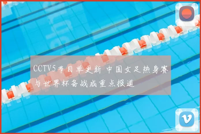 CCTV5节目单更新 中国女足热身赛与世界杯备战成重点报道