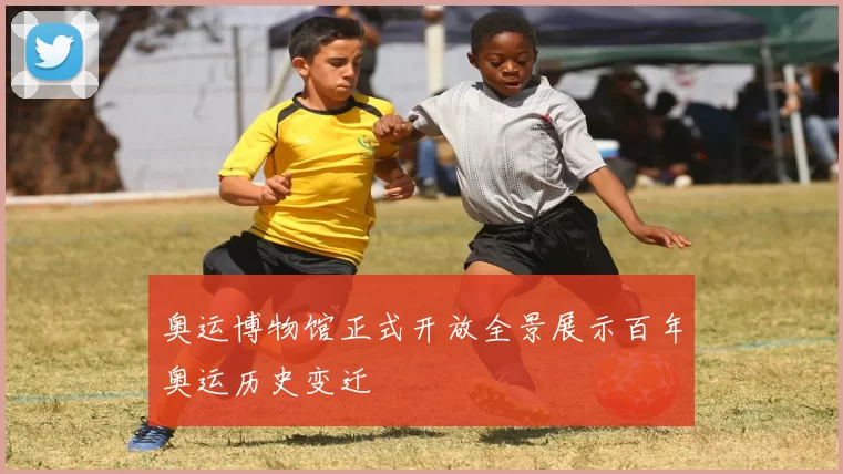 奥运博物馆正式开放全景展示百年奥运历史变迁