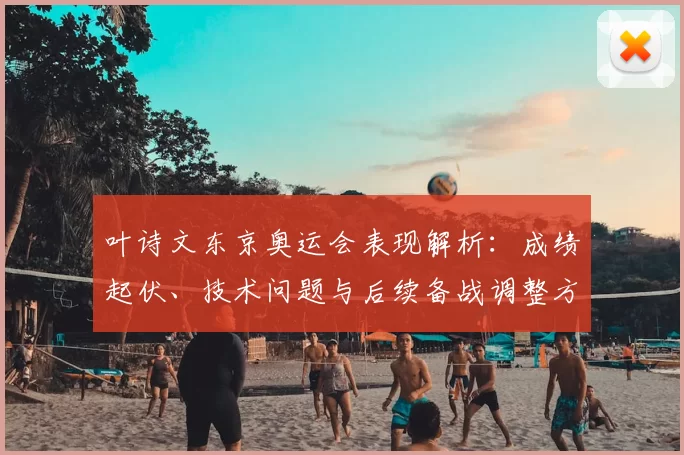 叶诗文东京奥运会表现解析：成绩起伏、技术问题与后续备战调整方向