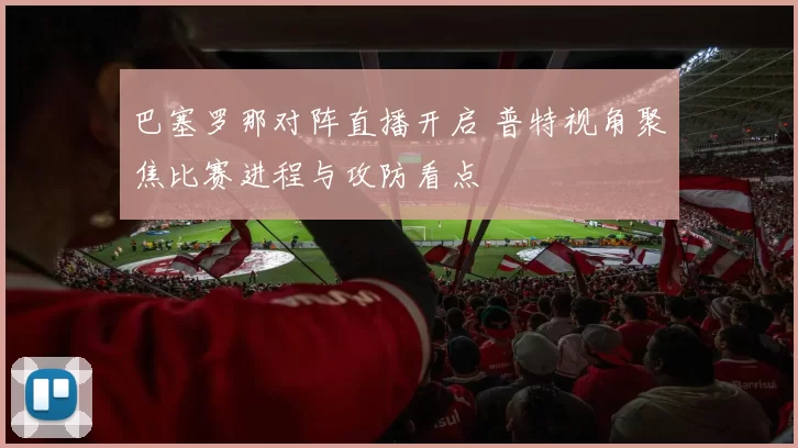 巴塞罗那对阵直播开启 普特视角聚焦比赛进程与攻防看点