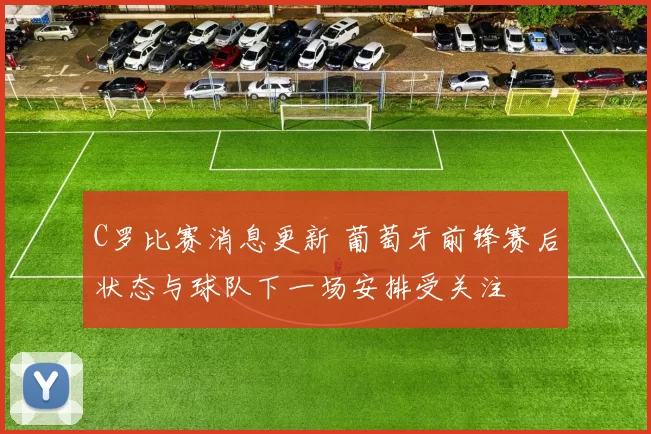 C罗比赛消息更新 葡萄牙前锋赛后状态与球队下一场安排受关注