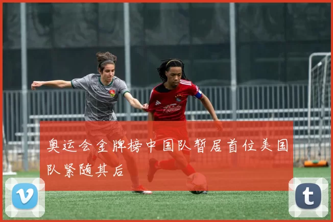 奥运会金牌榜中国队暂居首位美国队紧随其后
