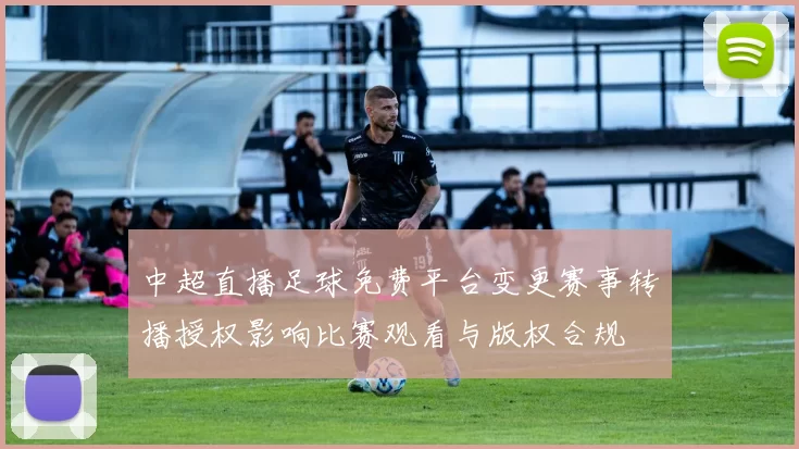 中超直播足球免费平台变更赛事转播授权影响比赛观看与版权合规
