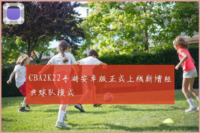 CBA2K22手游安卓版正式上线新增经典球队模式