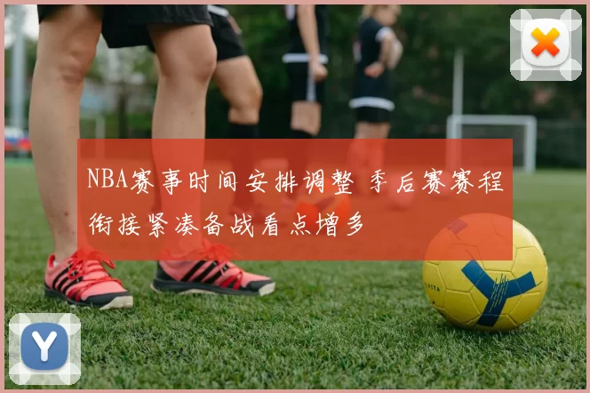 NBA赛事时间安排调整 季后赛赛程衔接紧凑备战看点增多