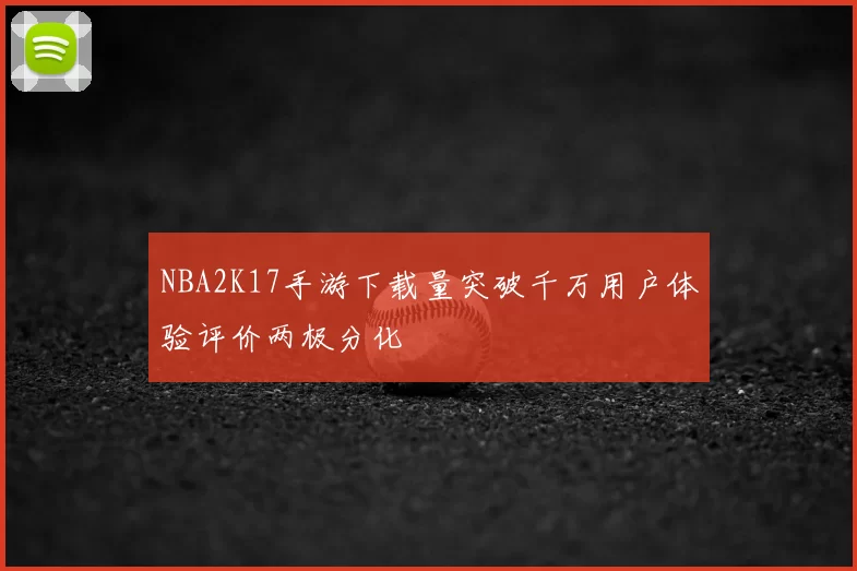 NBA2K17手游下载量突破千万用户体验评价两极分化