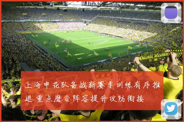 上海申花队备战新赛季训练有序推进 重点磨合阵容提升攻防衔接