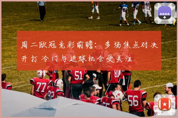 周二欧冠竞彩前瞻:多场焦点对决开打 冷门与进球机会受关注