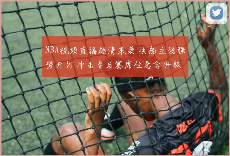 NBA视频直播超清来袭 快船主场强势开打 冲击季后赛席位悬念升级