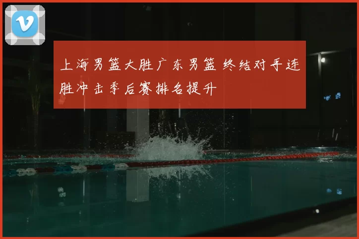 上海男篮大胜广东男篮 终结对手连胜冲击季后赛排名提升
