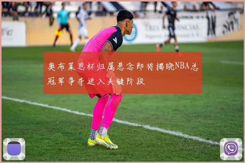 奥布莱恩杯归属悬念即将揭晓NBA总冠军争夺进入关键阶段